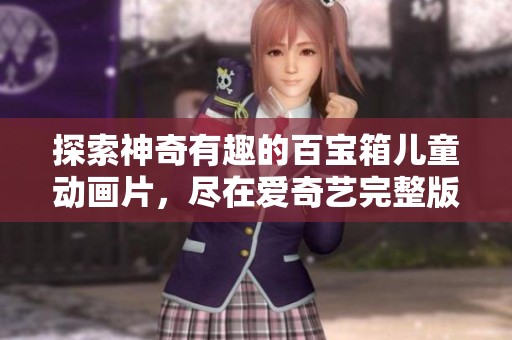 探索神奇有趣的百宝箱儿童动画片，尽在爱奇艺完整版观看