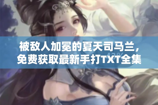 被敌人加冕的夏天司马兰，免费获取最新手打TXT全集献给读者