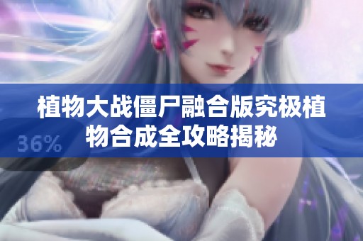 植物大战僵尸融合版究极植物合成全攻略揭秘