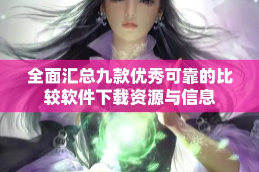 全面汇总九款优秀可靠的比较软件下载资源与信息