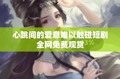 心跳间的爱意难以触碰短剧全网免费观赏