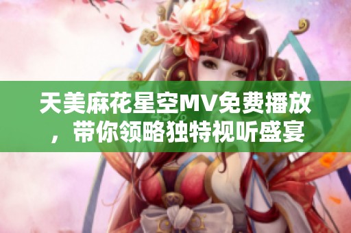 天美麻花星空MV免费播放，带你领略独特视听盛宴