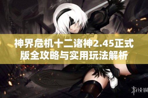 神界危机十二诸神2.45正式版全攻略与实用玩法解析