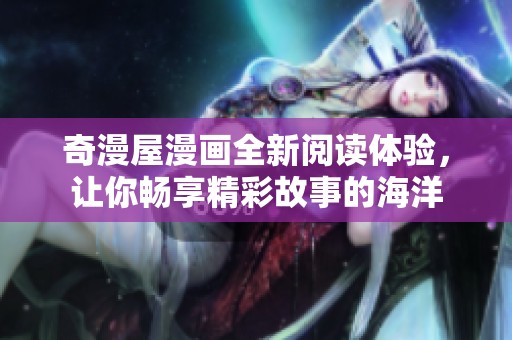 奇漫屋漫画全新阅读体验，让你畅享精彩故事的海洋