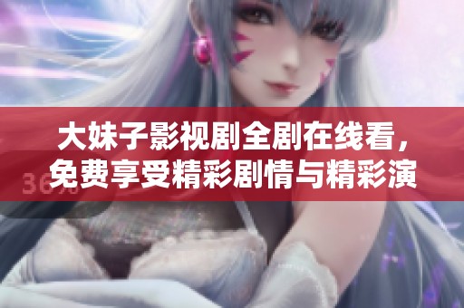 大妹子影视剧全剧在线看，免费享受精彩剧情与精彩演出