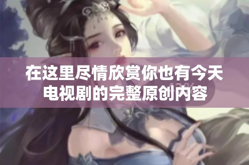 在这里尽情欣赏你也有今天电视剧的完整原创内容