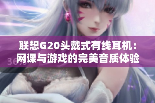 联想G20头戴式有线耳机：网课与游戏的完美音质体验