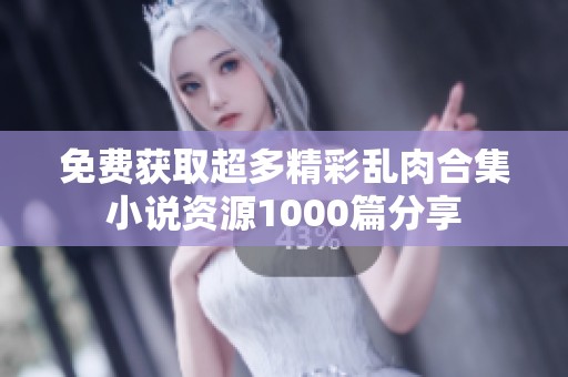 免费获取超多精彩乱肉合集小说资源1000篇分享