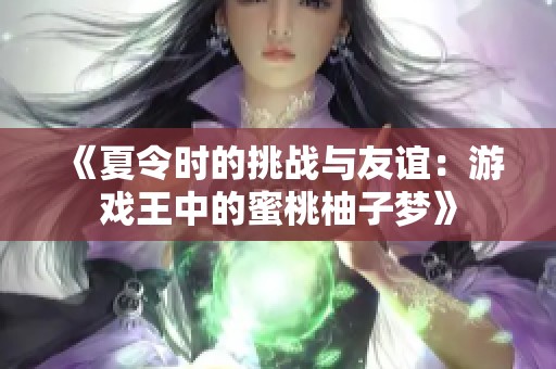 《夏令时的挑战与友谊：游戏王中的蜜桃柚子梦》