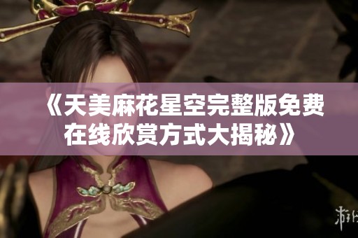 《天美麻花星空完整版免费在线欣赏方式大揭秘》