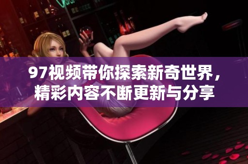 97视频带你探索新奇世界，精彩内容不断更新与分享