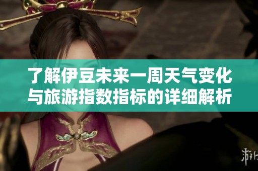 了解伊豆未来一周天气变化与旅游指数指标的详细解析