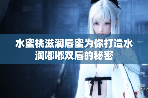 水蜜桃滋润唇蜜为你打造水润嘟嘟双唇的秘密