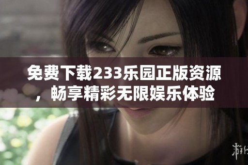 免费下载233乐园正版资源，畅享精彩无限娱乐体验