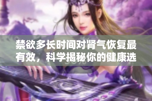 禁欲多长时间对肾气恢复最有效，科学揭秘你的健康选择