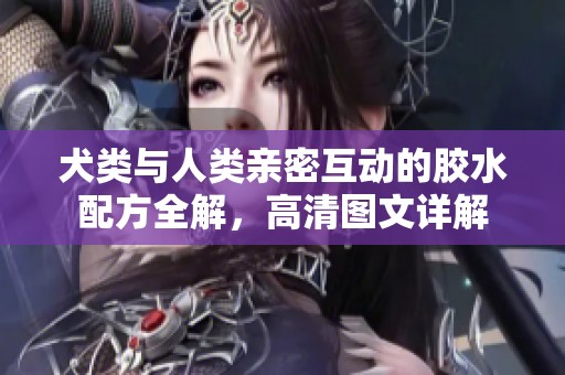 犬类与人类亲密互动的胶水配方全解，高清图文详解