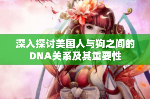 深入探讨美国人与狗之间的DNA关系及其重要性