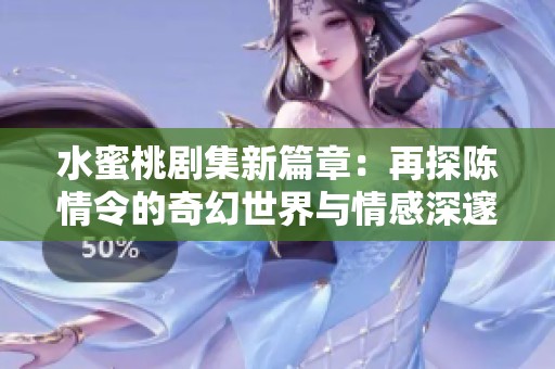 水蜜桃剧集新篇章：再探陈情令的奇幻世界与情感深邃