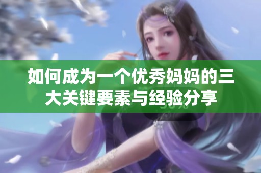 如何成为一个优秀妈妈的三大关键要素与经验分享