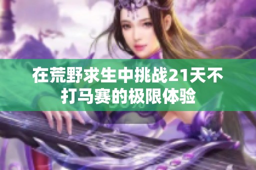 在荒野求生中挑战21天不打马赛的极限体验