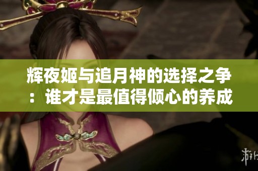 辉夜姬与追月神的选择之争：谁才是最值得倾心的养成对象
