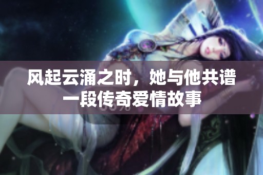 风起云涌之时，她与他共谱一段传奇爱情故事