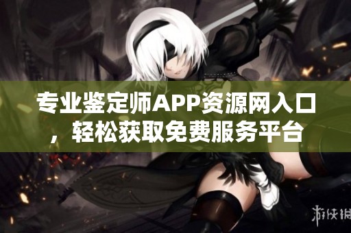 专业鉴定师APP资源网入口，轻松获取免费服务平台