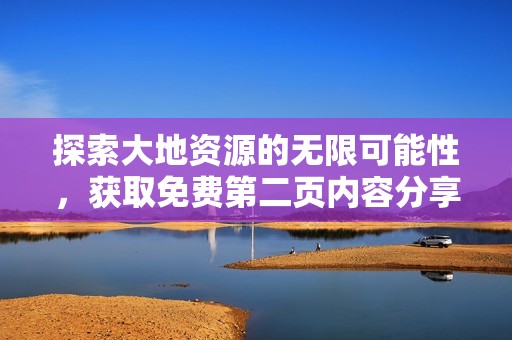 探索大地资源的无限可能性，获取免费第二页内容分享