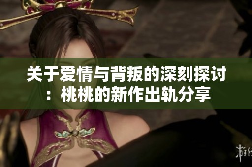 关于爱情与背叛的深刻探讨：桃桃的新作出轨分享