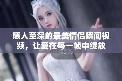 感人至深的最美情侣瞬间视频，让爱在每一帧中绽放