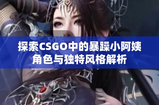 探索CSGO中的暴躁小阿姨角色与独特风格解析