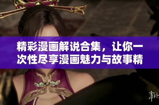 精彩漫画解说合集，让你一次性尽享漫画魅力与故事精彩