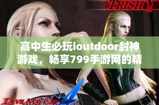 高中生必玩ioutdoor封神游戏，畅享799手游网的精彩体验