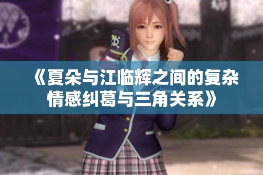 《夏朵与江临辉之间的复杂情感纠葛与三角关系》