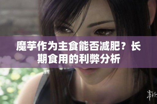 魔芋作为主食能否减肥？长期食用的利弊分析