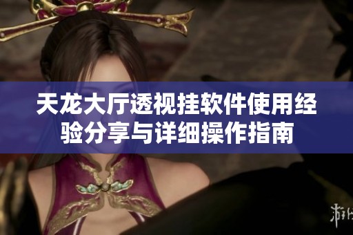 天龙大厅透视挂软件使用经验分享与详细操作指南