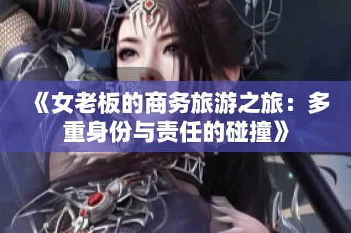 《女老板的商务旅游之旅：多重身份与责任的碰撞》