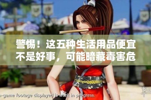 警惕！这五种生活用品便宜不是好事，可能暗藏毒害危害健康