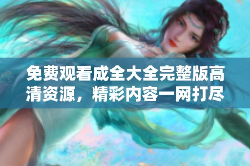 免费观看成全大全完整版高清资源，精彩内容一网打尽