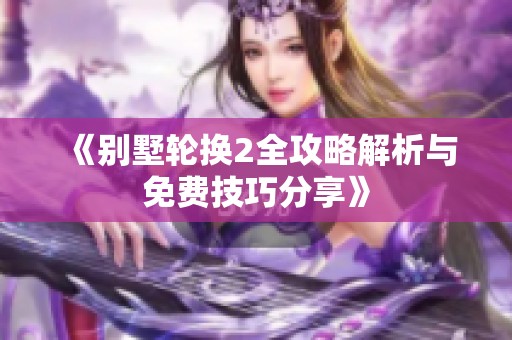 《别墅轮换2全攻略解析与免费技巧分享》