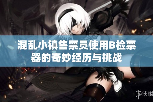 混乱小镇售票员使用B检票器的奇妙经历与挑战