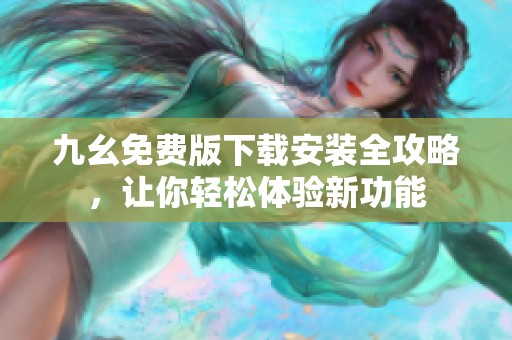 九幺免费版下载安装全攻略，让你轻松体验新功能