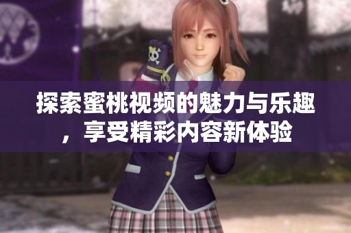 探索蜜桃视频的魅力与乐趣，享受精彩内容新体验