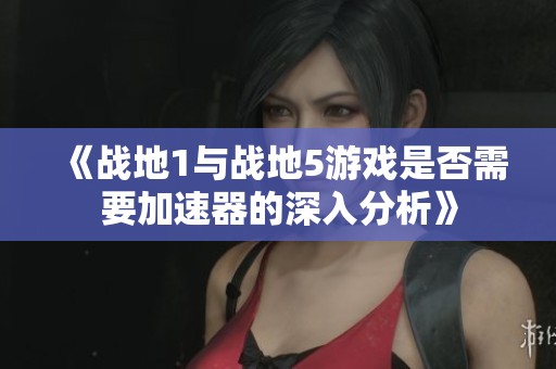《战地1与战地5游戏是否需要加速器的深入分析》