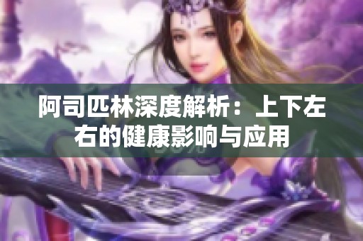 阿司匹林深度解析：上下左右的健康影响与应用