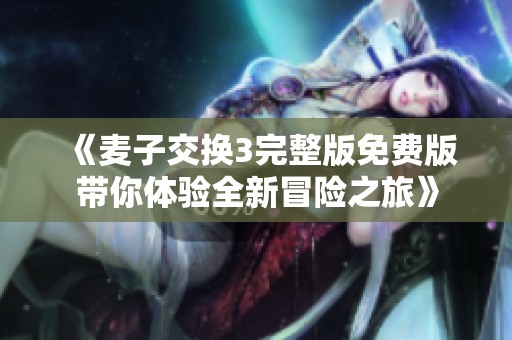 《麦子交换3完整版免费版带你体验全新冒险之旅》
