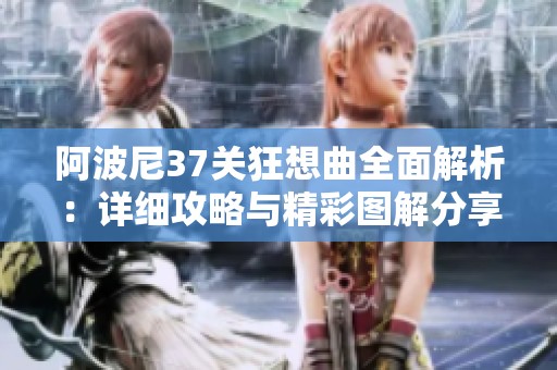 阿波尼37关狂想曲全面解析：详细攻略与精彩图解分享