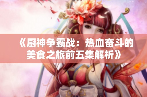 《厨神争霸战：热血奋斗的美食之旅前五集解析》