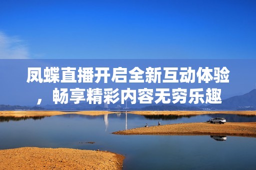 凤蝶直播开启全新互动体验，畅享精彩内容无穷乐趣
