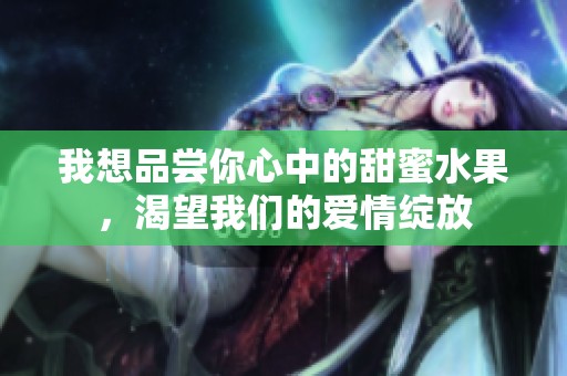 我想品尝你心中的甜蜜水果，渴望我们的爱情绽放